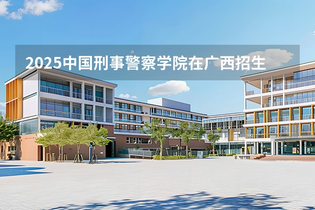 2025中国刑事警察学院在广西招生计划一览表