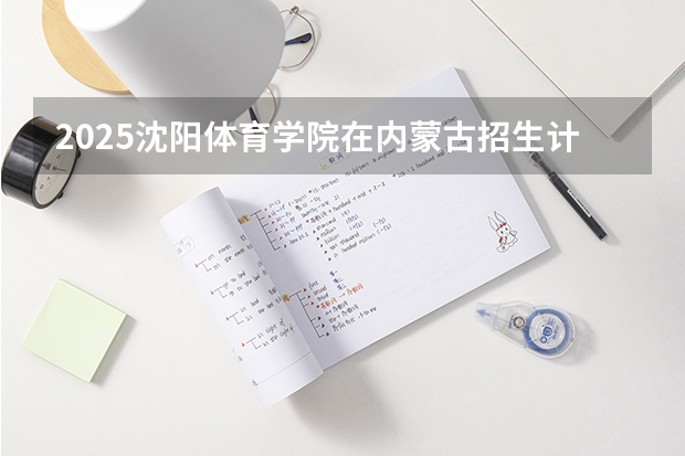 2025沈阳体育学院在内蒙古招生计划一览表