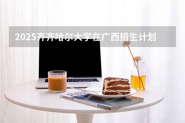 2025齐齐哈尔大学在广西招生计划一览表