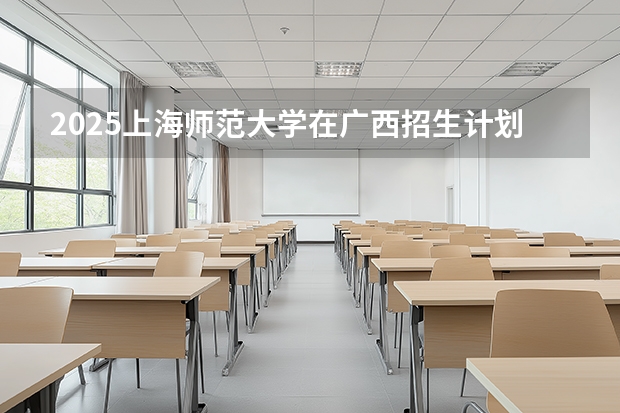 2025上海师范大学在广西招生计划一览表