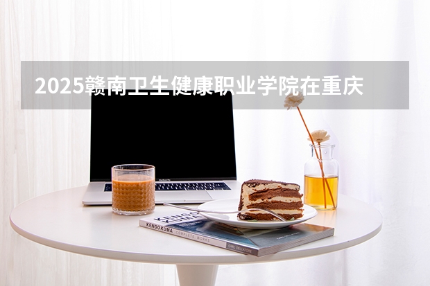 2025赣南卫生健康职业学院在重庆招生计划一览表