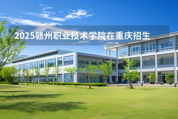 2025赣州职业技术学院在重庆招生计划一览表