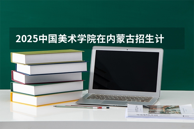 2025中国美术学院在内蒙古招生计划一览表