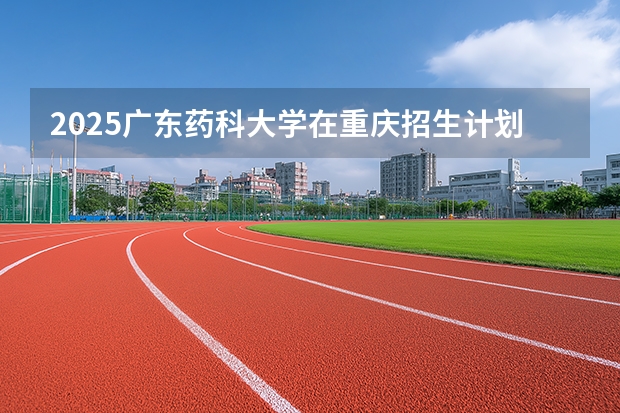 2025广东药科大学在重庆招生计划一览表