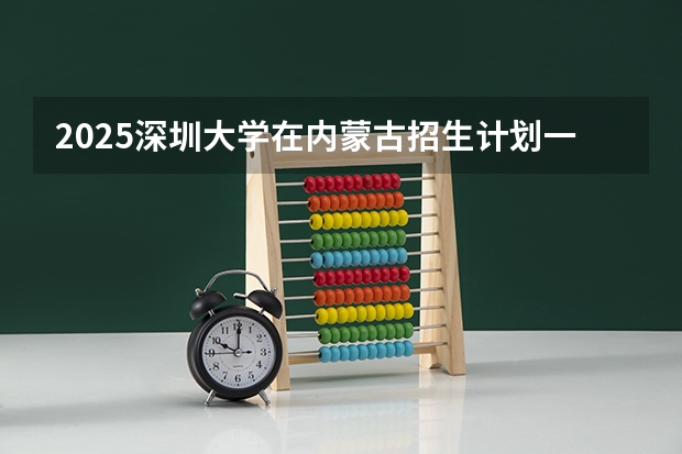 2025深圳大学在内蒙古招生计划一览表