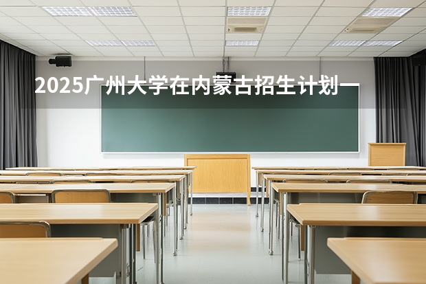 2025广州大学在内蒙古招生计划一览表