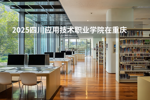 2025四川应用技术职业学院在重庆招生计划一览表