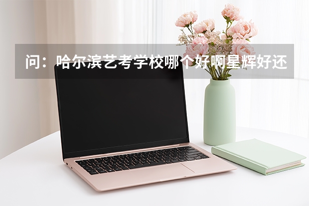 问：哈尔滨艺考学校哪个好啊星辉好还是圆梦好啊据说哈师范对面有一个龙江艺考希望去过了解的人