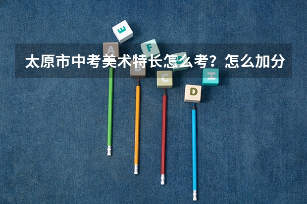 太原市中考美术特长怎么考？怎么加分？如题 谢谢了