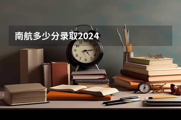 南航多少分录取2024