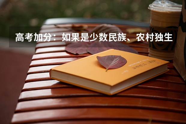 高考加分：如果是少数民族、农村独生子、烈士子女、高贫地区的话是不是所有分数累加？ 广西的高考加分制度