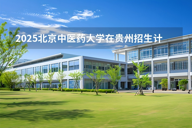 2025北京中医药大学在贵州招生计划一览表