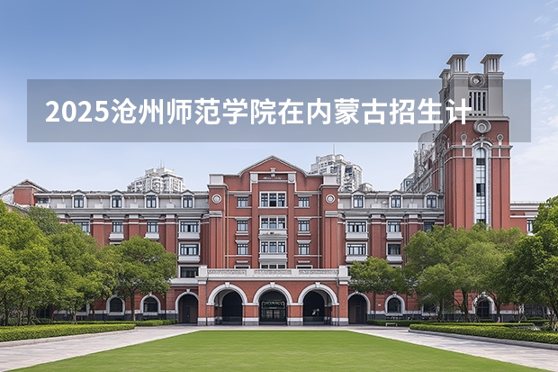 2025沧州师范学院在内蒙古招生计划一览表