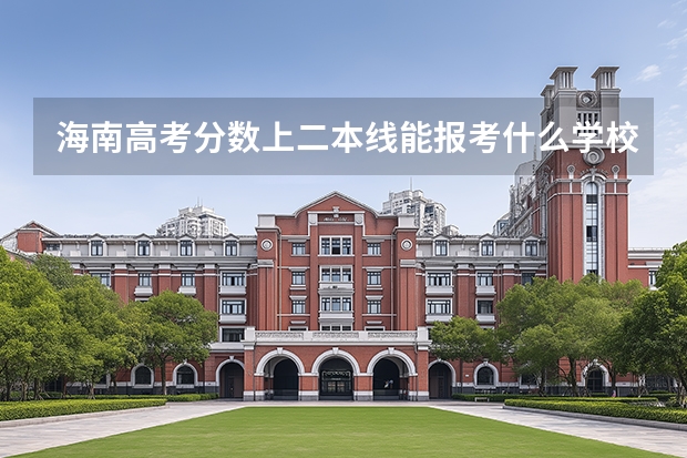 海南高考分数上二本线能报考什么学校