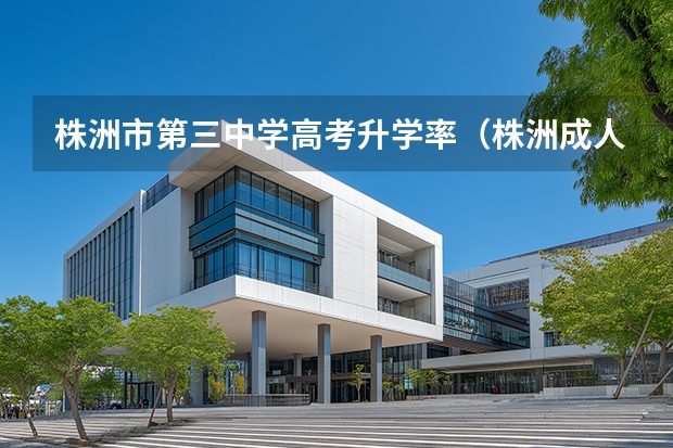 株洲市第三中学高考升学率（株洲成人高考“潇湘成招”APP操作指南？）