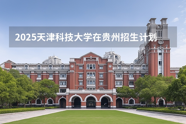 2025天津科技大学在贵州招生计划一览表
