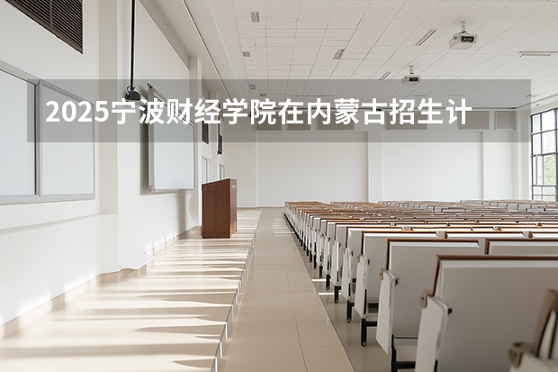 2025宁波财经学院在内蒙古招生计划一览表