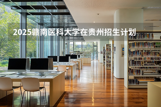 2025赣南医科大学在贵州招生计划一览表