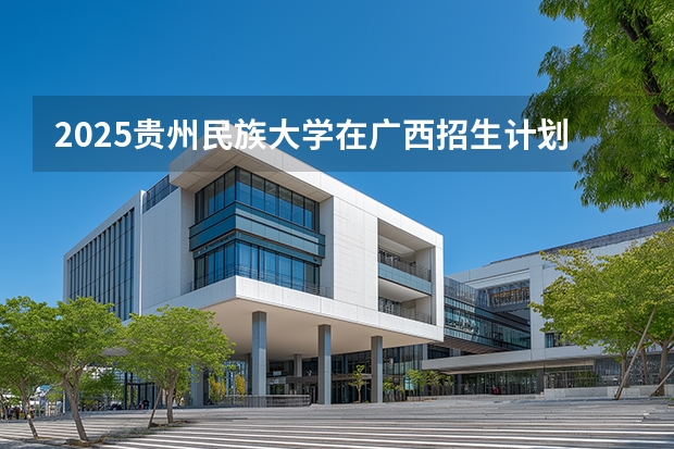 2025贵州民族大学在广西招生计划一览表