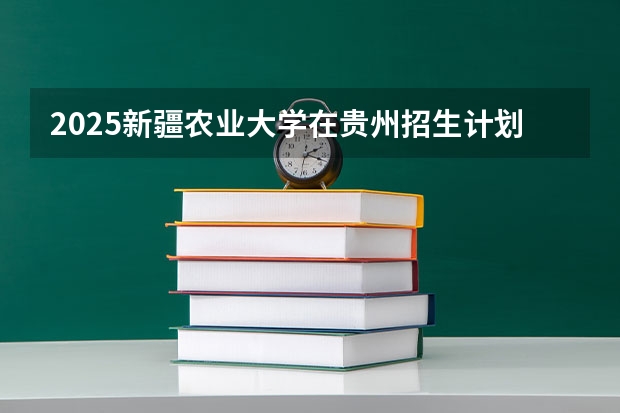 2025新疆农业大学在贵州招生计划一览表
