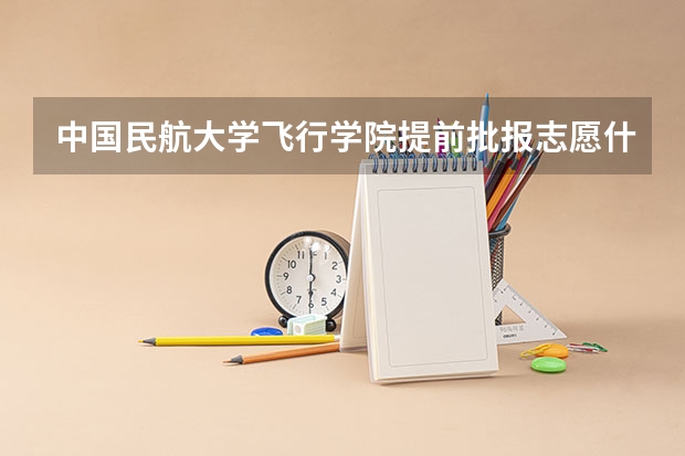 中国民航大学飞行学院提前批报志愿什么时间