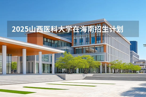 2025山西医科大学在海南招生计划一览表