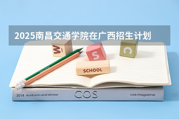 2025南昌交通学院在广西招生计划一览表