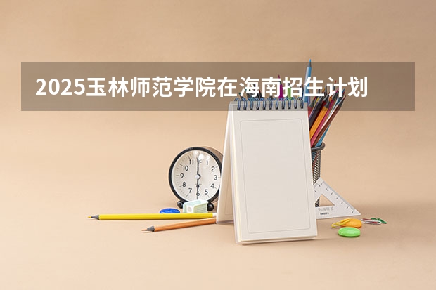 2025玉林师范学院在海南招生计划一览表