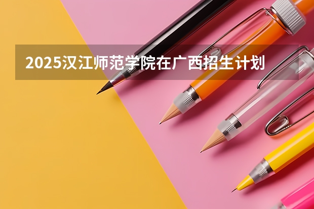 2025汉江师范学院在广西招生计划一览表