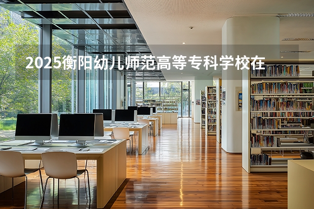 2025衡阳幼儿师范高等专科学校在广西招生计划一览表