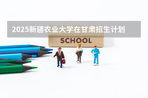 2025新疆农业大学在甘肃招生计划一览表