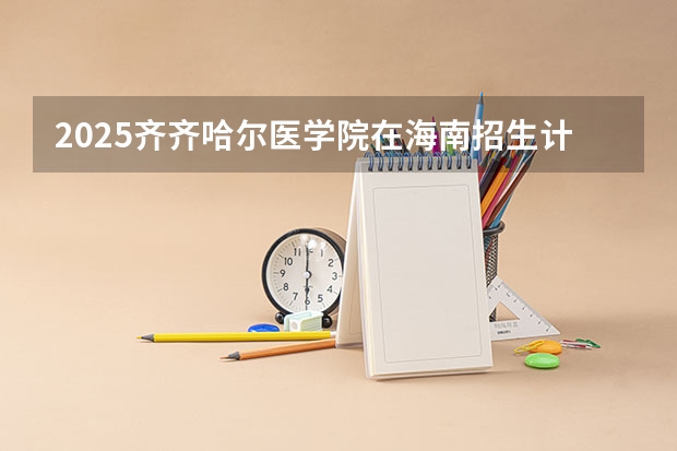 2025齐齐哈尔医学院在海南招生计划一览表