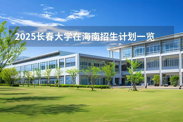2025长春大学在海南招生计划一览表