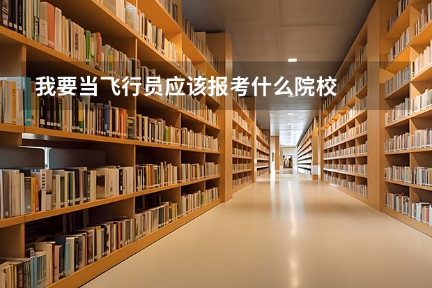 我要当飞行员应该报考什么院校