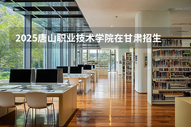2025唐山职业技术学院在甘肃招生计划一览表