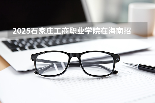 2025石家庄工商职业学院在海南招生计划一览表