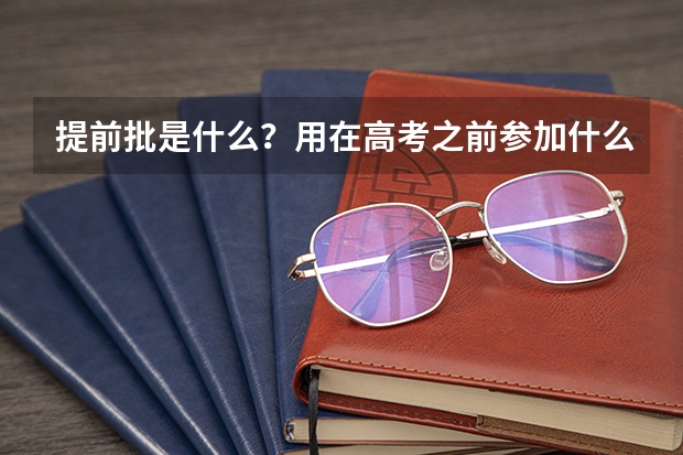 提前批是什么？用在高考之前参加什么考试么？与普通录取有什么区别？怎么才能参加提前批？