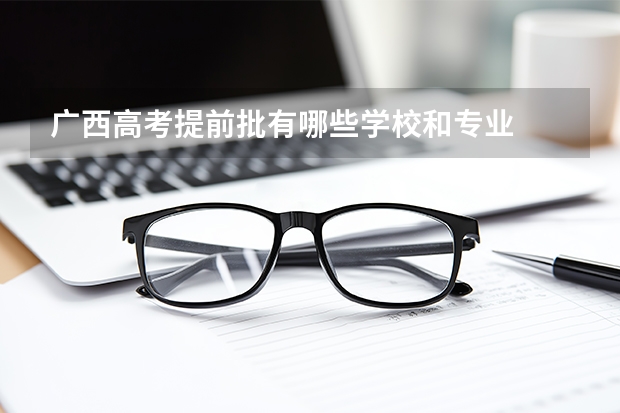 广西高考提前批有哪些学校和专业