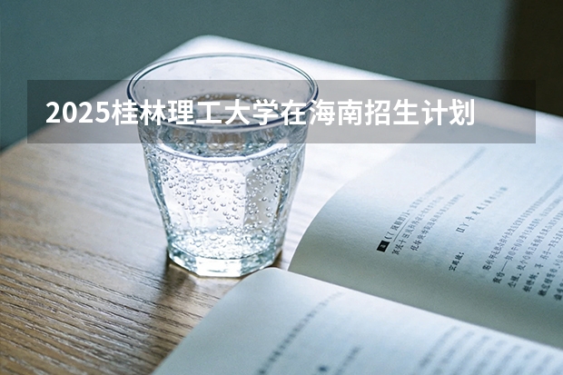 2025桂林理工大学在海南招生计划一览表