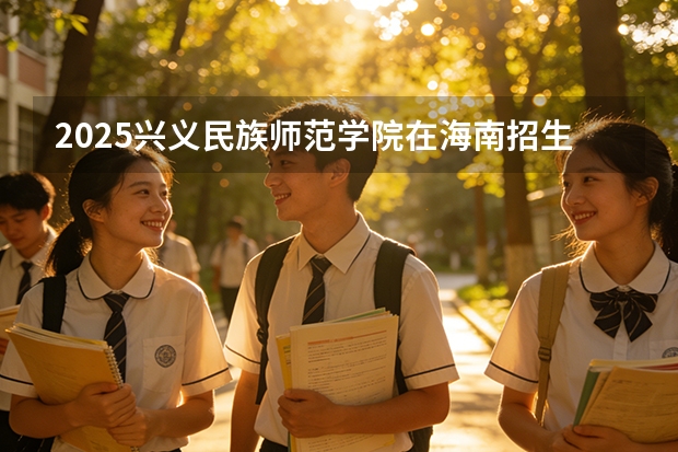 2025兴义民族师范学院在海南招生计划一览表