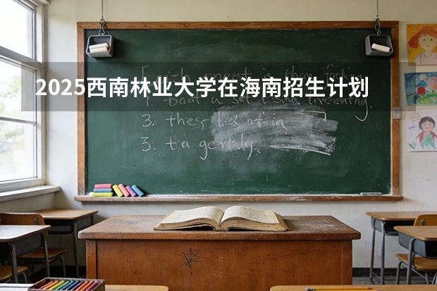 2025西南林业大学在海南招生计划一览表