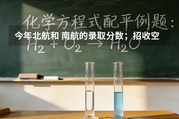 今年北航和 南航的录取分数；招收空军今年要多少分。
