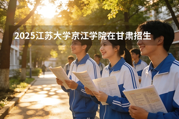 2025江苏大学京江学院在甘肃招生计划一览表