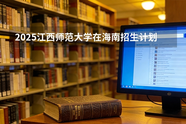 2025江西师范大学在海南招生计划一览表