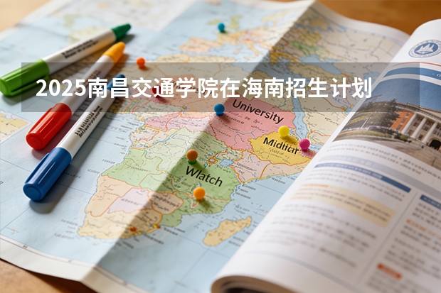 2025南昌交通学院在海南招生计划一览表