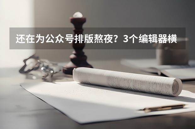 还在为公众号排版熬夜？3个编辑器横评，96编辑器&ldquo;AI排版&rdquo;真把效率拉满了