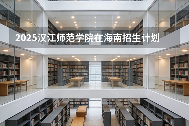 2025汉江师范学院在海南招生计划一览表