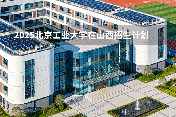 2025北京工业大学在山西招生计划一览表
