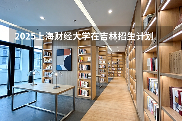 2025上海财经大学在吉林招生计划一览表