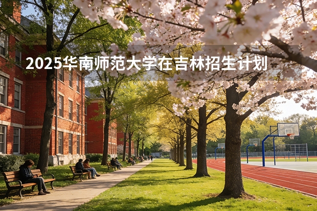 2025华南师范大学在吉林招生计划一览表